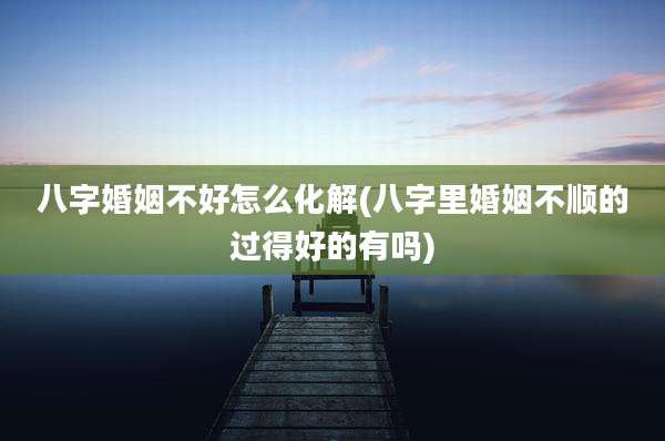 八字婚姻不好怎么化解(八字里婚姻不顺的过得好的有吗)