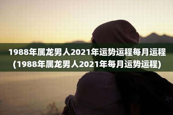 1988年属龙男人2021年运势运程每月运程(1988年属龙男人2021年每月运势运程)