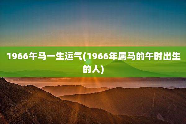 1966午马一生运气(1966年属马的午时出生的人)