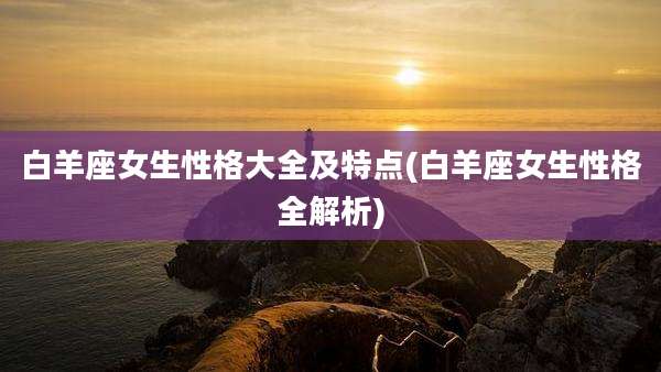 白羊座女生性格大全及特点(白羊座女生性格全解析)