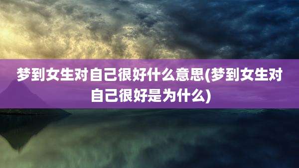 梦到女生对自己很好什么意思(梦到女生对自己很好是为什么)