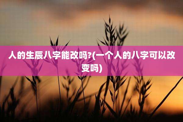 人的生辰八字能改吗?(一个人的八字可以改变吗)