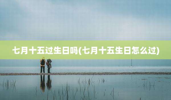 七月十五过生日吗(七月十五生日怎么过)