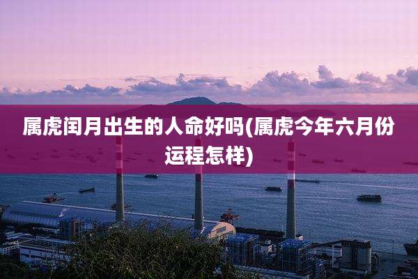 属虎闰月出生的人命好吗(属虎今年六月份运程怎样)