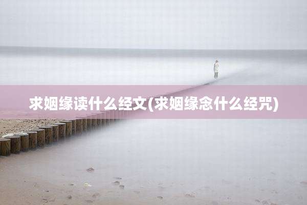 求姻缘读什么经文(求姻缘念什么经咒)