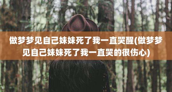做梦梦见自己妹妹死了我一直哭醒(做梦梦见自己妹妹死了我一直哭的很伤心)