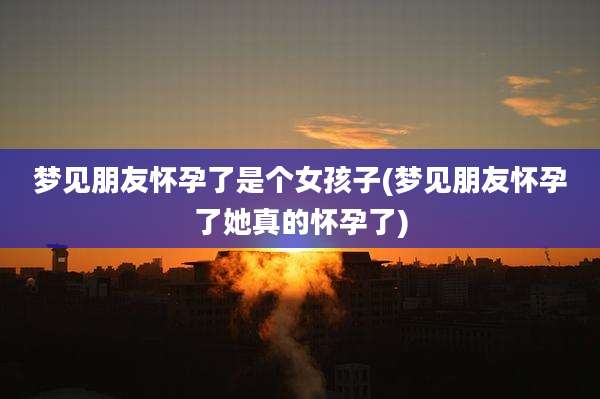 梦见朋友怀孕了是个女孩子(梦见朋友怀孕了她真的怀孕了)
