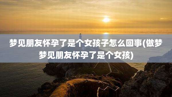 梦见朋友怀孕了是个女孩子怎么回事(做梦梦见朋友怀孕了是个女孩)