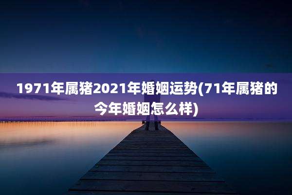1971年属猪2021年婚姻运势(71年属猪的今年婚姻怎么样)