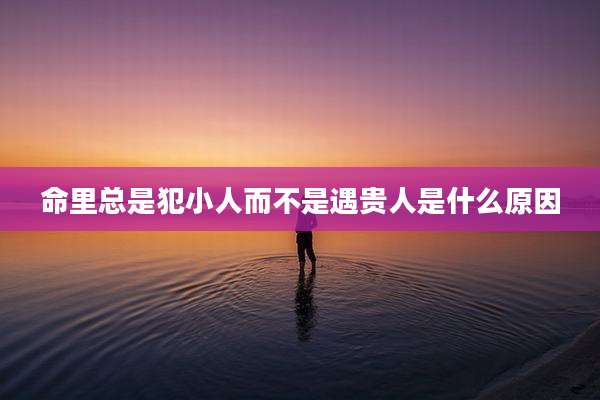 命里总是犯小人而不是遇贵人是什么原因