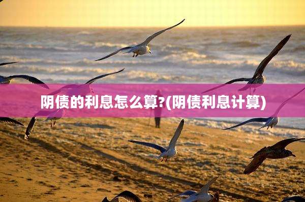 阴债的利息怎么算?(阴债利息计算)