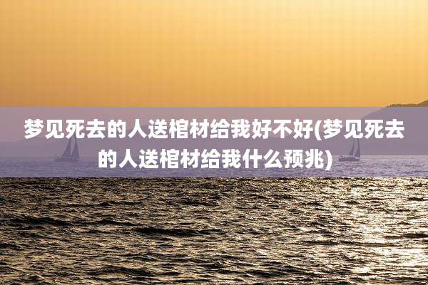 梦见死去的人送棺材给我好不好(梦见死去的人送棺材给我什么预兆)