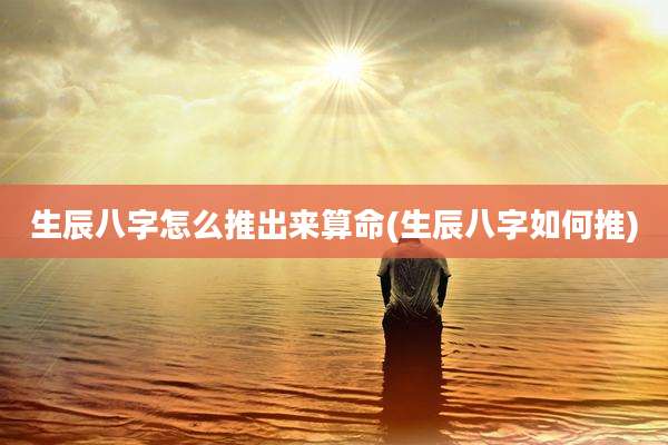 生辰八字怎么推出来算命(生辰八字如何推)
