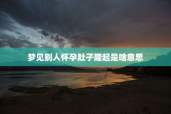 梦见别人怀孕肚子隆起是啥意思