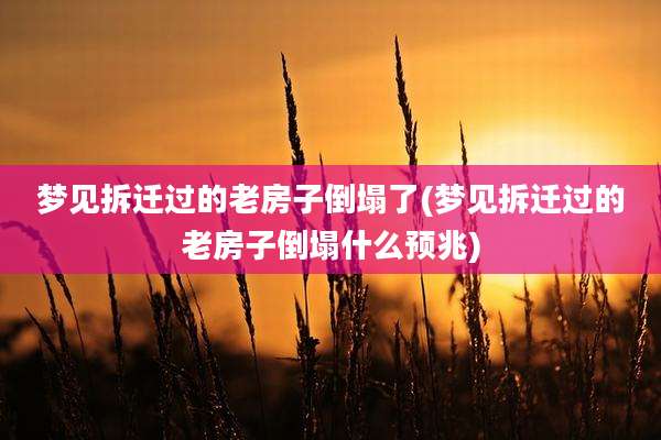 梦见拆迁过的老房子倒塌了(梦见拆迁过的老房子倒塌什么预兆)