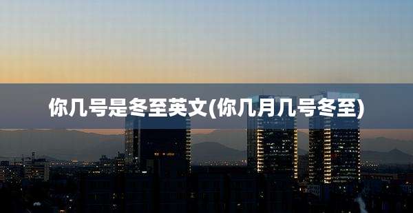 你几号是冬至英文(你几月几号冬至)
