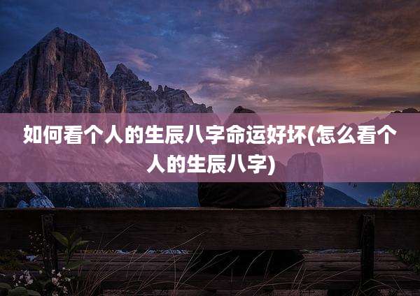 如何看个人的生辰八字命运好坏(怎么看个人的生辰八字)