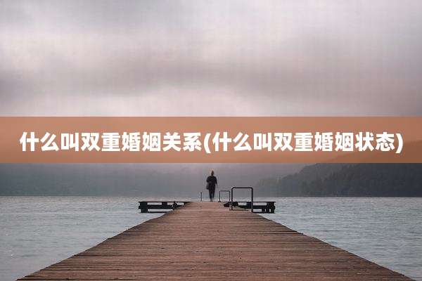 什么叫双重婚姻关系(什么叫双重婚姻状态)