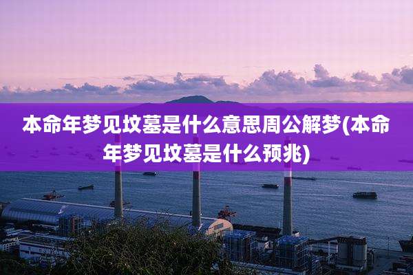 本命年梦见坟墓是什么意思周公解梦(本命年梦见坟墓是什么预兆)