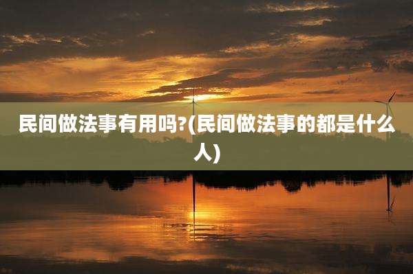 民间做法事有用吗?(民间做法事的都是什么人)