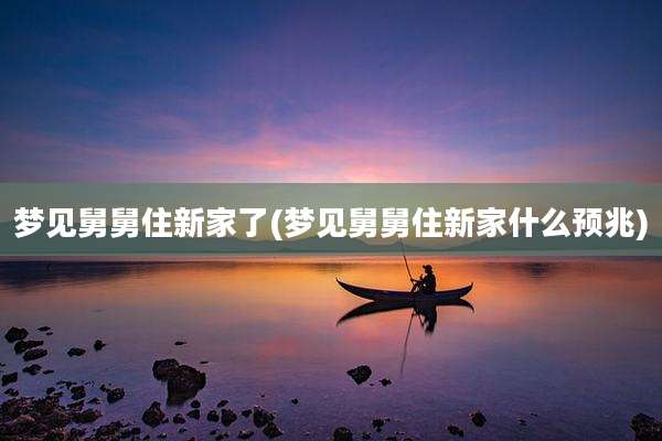 梦见舅舅住新家了(梦见舅舅住新家什么预兆)
