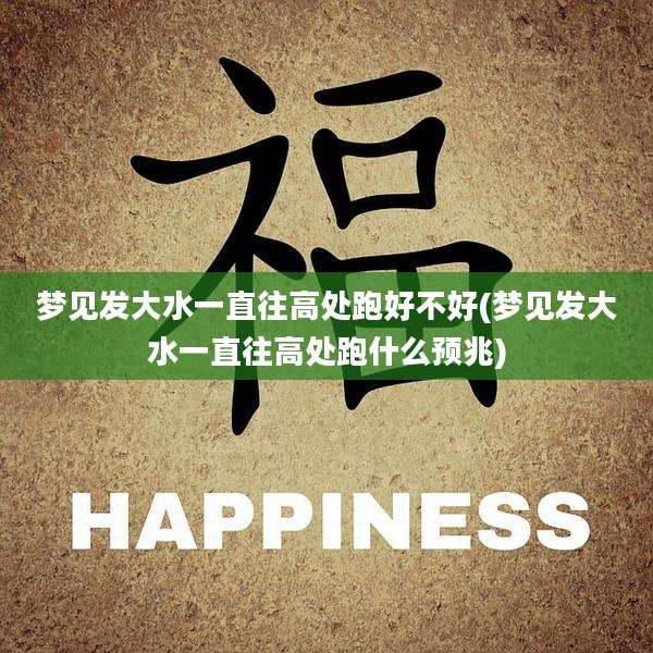 梦见发大水一直往高处跑好不好(梦见发大水一直往高处跑什么预兆)
