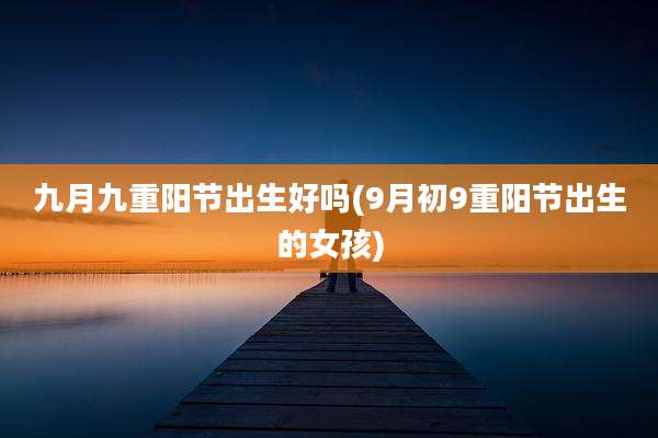 九月九重阳节出生好吗(9月初9重阳节出生的女孩)