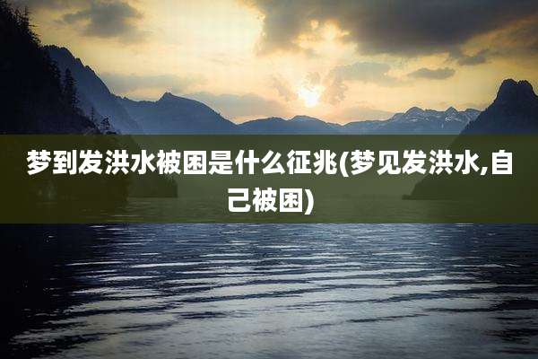 梦到发洪水被困是什么征兆(梦见发洪水,自己被困)