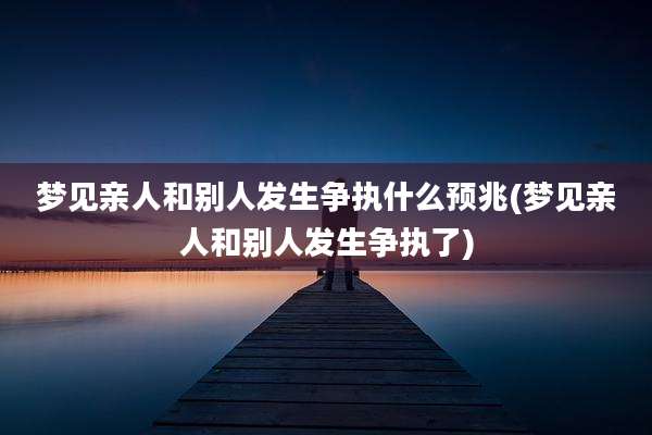 梦见亲人和别人发生争执什么预兆(梦见亲人和别人发生争执了)