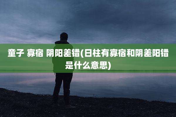 童子 寡宿 阴阳差错(日柱有寡宿和阴差阳错是什么意思)