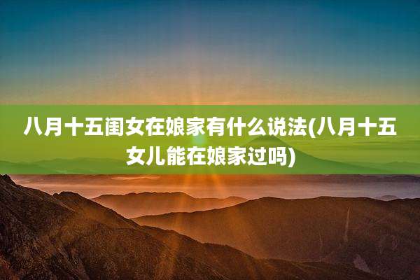 八月十五闺女在娘家有什么说法(八月十五女儿能在娘家过吗)