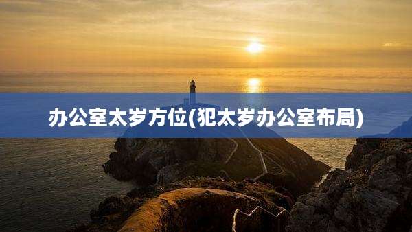 办公室太岁方位(犯太岁办公室布局)