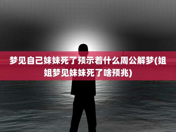 梦见自己妹妹死了预示着什么周公解梦(姐姐梦见妹妹死了啥预兆)