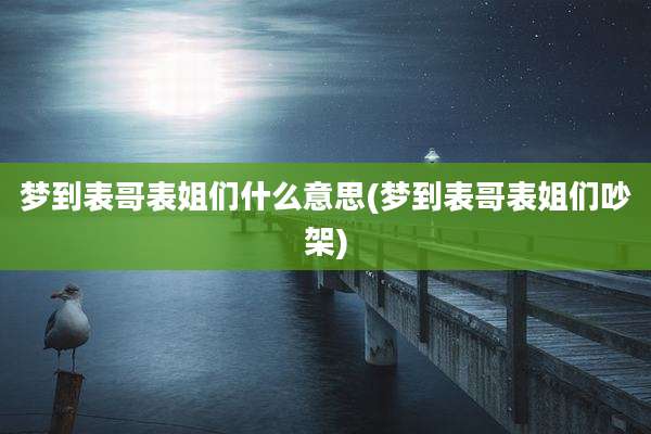梦到表哥表姐们什么意思(梦到表哥表姐们吵架)