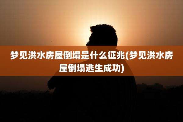 梦见洪水房屋倒塌是什么征兆(梦见洪水房屋倒塌逃生成功)