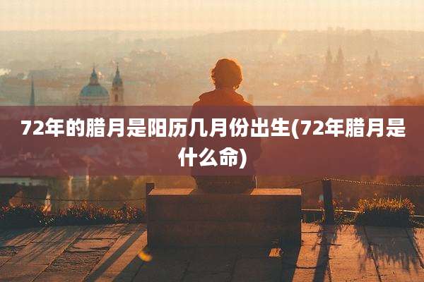 72年的腊月是阳历几月份出生(72年腊月是什么命)