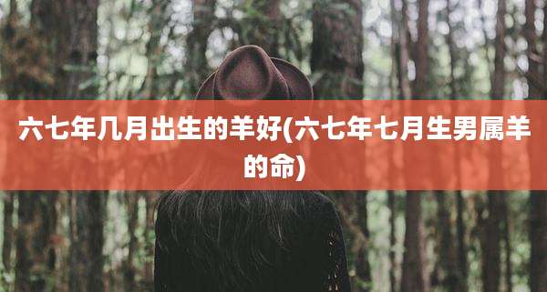 六七年几月出生的羊好(六七年七月生男属羊的命)