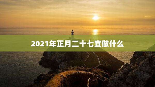 2021年正月二十七宜做什么