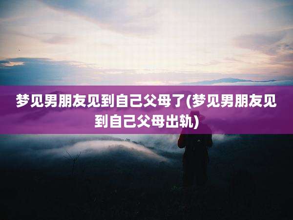 梦见男朋友见到自己父母了(梦见男朋友见到自己父母出轨)