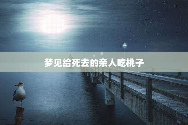 梦见给死去的亲人吃桃子