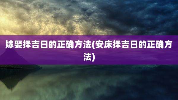 嫁娶择吉日的正确方法(安床择吉日的正确方法)