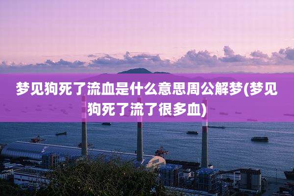 梦见狗死了流血是什么意思周公解梦(梦见狗死了流了很多血)