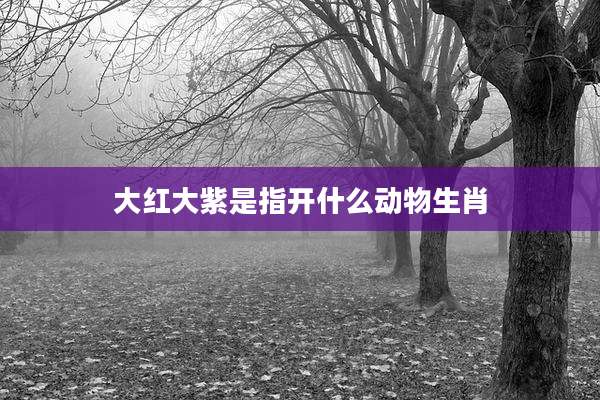 大红大紫是指开什么动物生肖