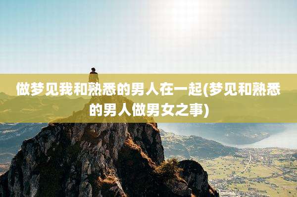 做梦见我和熟悉的男人在一起(梦见和熟悉的男人做男女之事)