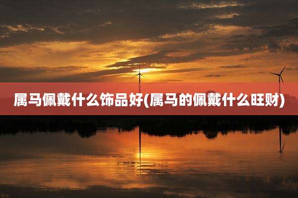 属马佩戴什么饰品好(属马的佩戴什么旺财)