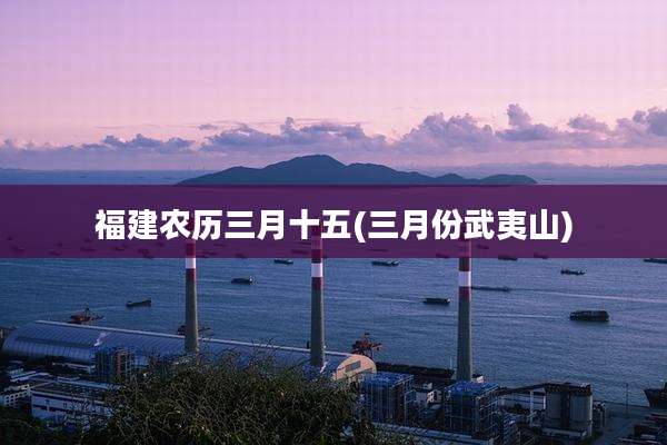 福建农历三月十五(三月份武夷山)