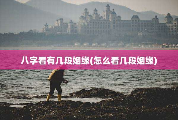 八字看有几段姻缘(怎么看几段姻缘)
