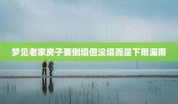 梦见老家房子要倒塌但没塌而是下雨漏雨