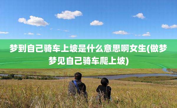 梦到自己骑车上坡是什么意思啊女生(做梦梦见自己骑车爬上坡)