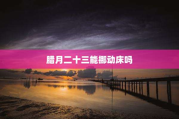 腊月二十三能挪动床吗
